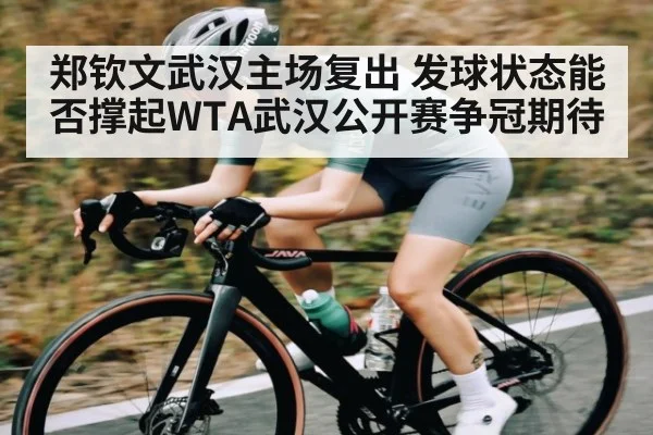 郑钦文武汉主场复出 发球状态能否撑起WTA武汉公开赛争冠期待