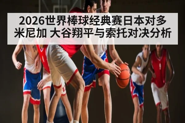 2026世界棒球经典赛日本对多米尼加 大谷翔平与索托对决分析