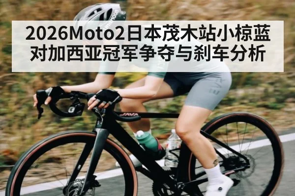 2026Moto2日本茂木站小椋蓝对加西亚冠军争夺与刹车分析
