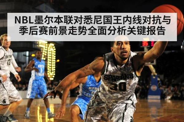 NBL墨尔本联对悉尼国王内线对抗与季后赛前景走势全面分析关键报告