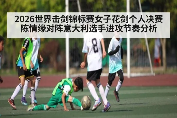 2026世界击剑锦标赛女子花剑个人决赛陈情缘对阵意大利选手进攻节奏分析
