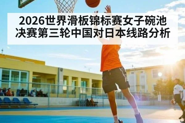 2026世界滑板锦标赛女子碗池决赛第三轮中国对日本线路分析